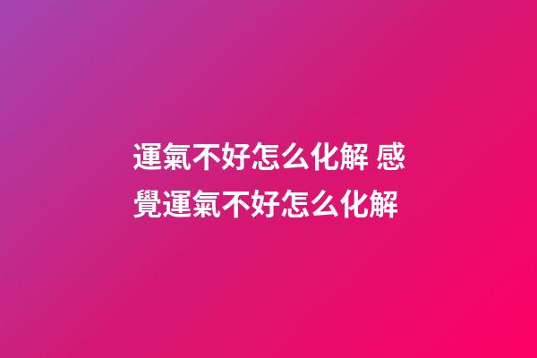 運氣不好怎么化解 感覺運氣不好怎么化解